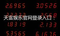 天富娱乐官网登录入口：畅享顶级棋牌电游的尊贵体验