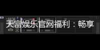 天富娱乐官网福利：畅享豪华礼遇与独家优惠