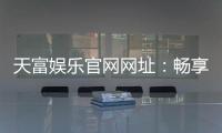 天富娱乐官网网址：畅享顶级棋牌电游的尊贵体验
