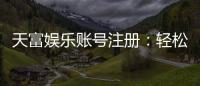 天富娱乐账号注册：轻松三步完成畅享顶级游戏体验