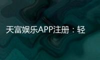 天富娱乐APP注册：轻松三步完成畅享顶级游戏体验