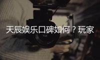 天辰娱乐口碑如何?玩家真实评价与体验分享