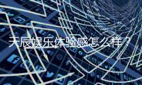 天辰娱乐体验感怎么样？资深玩家分享真实游戏感受与心得