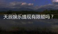 天辰娱乐提现有限额吗？详细解答提款规则与限额标准