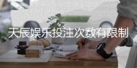 天辰娱乐投注次数有限制吗？新手玩家必看操作指南