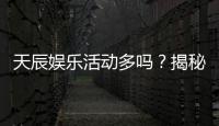 天辰娱乐活动多吗？揭秘平台丰富活动与独家优惠