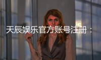 天辰娱乐官方账号注册：轻松完成注册流程畅享顶级游戏体验