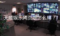 天顺娱乐网页版怎么样？真实体验与全面评测分享
