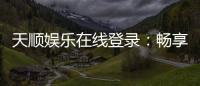 天顺娱乐在线登录：畅享顶级棋牌与电子游艺的在线体验