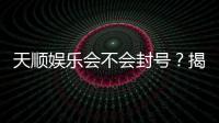 天顺娱乐会不会封号？揭秘账号安全与防封技巧