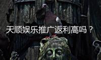 天顺娱乐推广返利高吗？资深玩家揭秘真实返利比例与玩法技巧