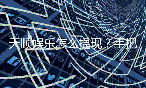天顺娱乐怎么提现?手把手教你快速到账技巧