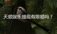 天顺娱乐提现有限额吗?详细解答提款规则与额度限制