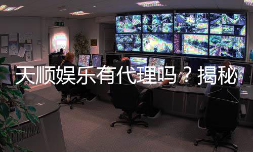 天顺娱乐有代理吗?揭秘代理加盟条件及流程