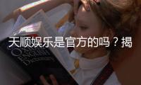 天顺娱乐是官方的吗？揭秘平台背景与安全玩法指南