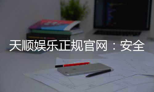天顺娱乐正规官网:安全可靠的在线娱乐平台首选