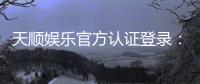 天顺娱乐官方认证登录：安全便捷的一站式娱乐平台入口