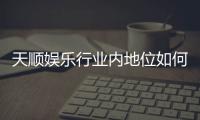 天顺娱乐行业内地位如何？揭秘其市场竞争力与玩家口碑
