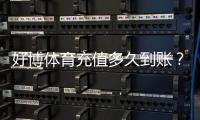 好博体育充值多久到账?到账时间详解、常见延迟原因与快速解决攻略