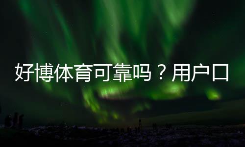 好博体育可靠吗？用户口碑、资金安全与提现速度全面评测