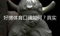 好博体育口碑如何？真实用户评价、平台优势与风险全面解析