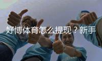 好博体育怎么提现？新手提现步骤详解：到账时间、手续费与常见问题