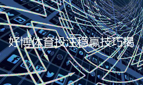 好博体育投注稳赢技巧揭秘:新手必学的实战策略与风险管理