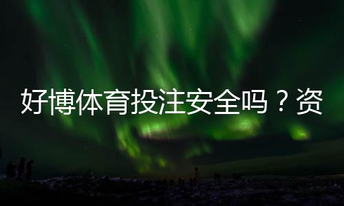 好博体育投注安全吗？资质、风控与提现体验全面解析