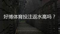 好博体育投注返水高吗？最新返水率实测、计算方法与省钱攻略