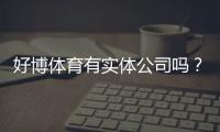 好博体育有实体公司吗?官方资质、注册信息与真伪核查全解析