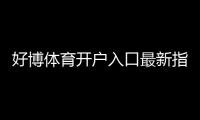 好博体育开户入口最新指南：新手注册流程、图文教学与常见问题解答