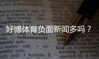 好博体育负面新闻多吗?真实投诉、媒体报道与风险提示一文看懂
