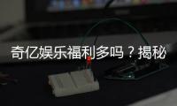 奇亿娱乐福利多吗？揭秘其丰厚福利与独家优惠