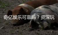 奇亿娱乐可靠吗？资深玩家揭秘平台真实体验与安全性