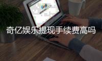 奇亿娱乐提现手续费高吗？资深玩家解析费用详情与应对技巧