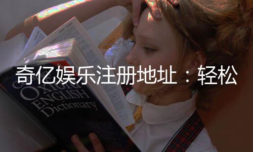 奇亿娱乐注册地址：轻松获取官网入口与安全注册指南