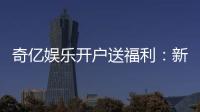 奇亿娱乐开户送福利:新会员专享豪礼首存即送888元彩金
