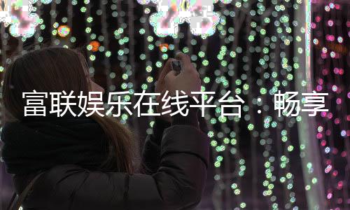 富联娱乐在线平台：畅享高品质棋牌与电子游艺的终极乐园
