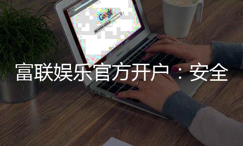 富联娱乐官方开户：安全便捷的一站式注册指南