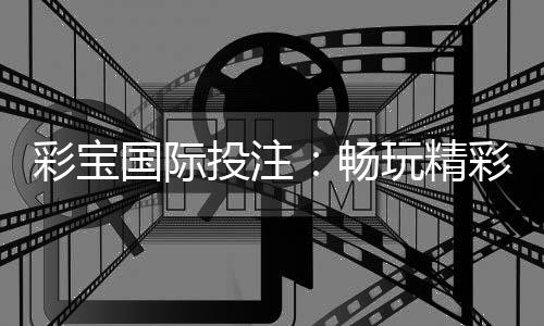 彩宝国际投注:畅玩精彩棋牌游戏