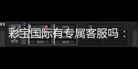 彩宝国际有专属客服吗:服务贴心到位