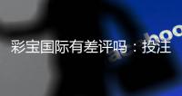 彩宝国际有差评吗:投注前一定要知道的事项