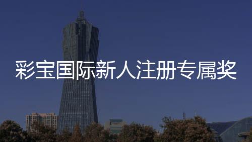 彩宝国际新人注册专属奖励：玩家福利全解析
