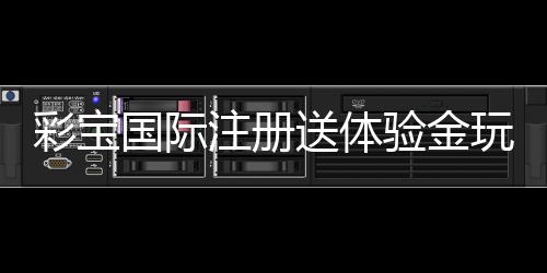 彩宝国际注册送体验金玩家必看