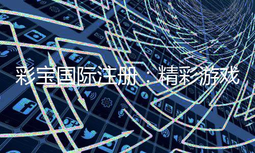 彩宝国际注册：精彩游戏尽在其中