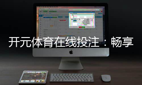 开元体育在线投注：畅享顶级棋牌娱乐的投注新体验