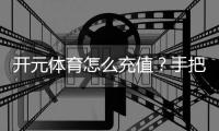 开元体育怎么充值？手把手教你快速到账的详细流程