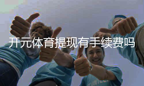 开元体育提现有手续费吗？一文详解提现规则与费用说明