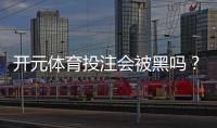 开元体育投注会被黑吗？深度解析平台安全性与防黑技巧
