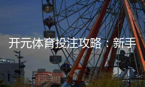 开元体育投注攻略：新手必看的实战技巧与赢钱秘籍